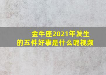 金牛座2021年发生的五件好事是什么呢视频