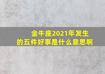 金牛座2021年发生的五件好事是什么意思啊