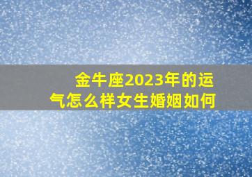 金牛座2023年的运气怎么样女生婚姻如何