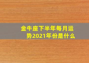 金牛座下半年每月运势2021年份是什么