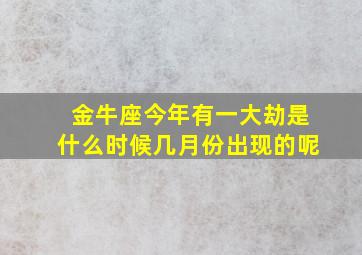 金牛座今年有一大劫是什么时候几月份出现的呢