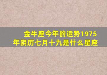 金牛座今年的运势1975年阴历七月十九是什么星座