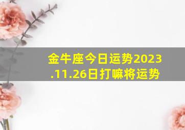 金牛座今日运势2023.11.26日打嘛将运势