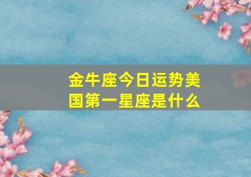 金牛座今日运势美国第一星座是什么