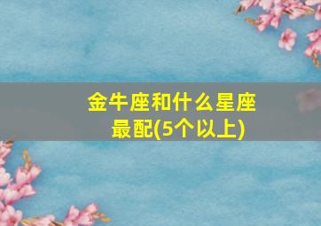 金牛座和什么星座最配(5个以上)