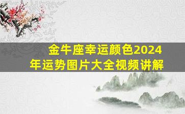 金牛座幸运颜色2024年运势图片大全视频讲解