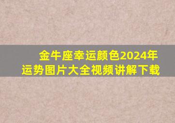 金牛座幸运颜色2024年运势图片大全视频讲解下载