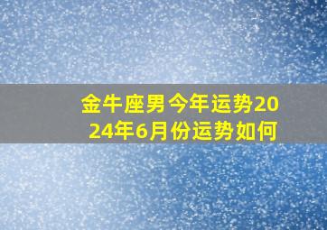 金牛座男今年运势2024年6月份运势如何