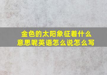 金色的太阳象征着什么意思呢英语怎么说怎么写