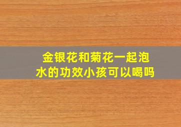 金银花和菊花一起泡水的功效小孩可以喝吗