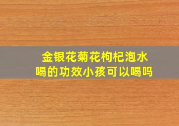 金银花菊花枸杞泡水喝的功效小孩可以喝吗