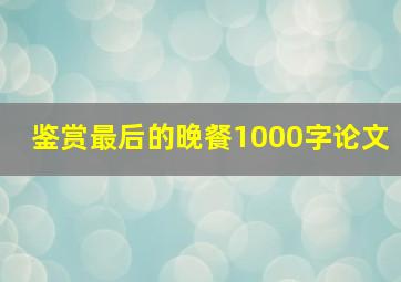 鉴赏最后的晚餐1000字论文