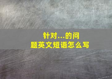 针对...的问题英文短语怎么写