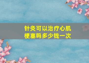 针灸可以治疗心肌梗塞吗多少钱一次