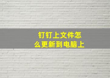 钉钉上文件怎么更新到电脑上