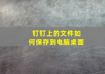 钉钉上的文件如何保存到电脑桌面