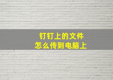 钉钉上的文件怎么传到电脑上