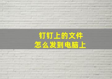 钉钉上的文件怎么发到电脑上