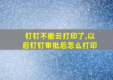 钉钉不能云打印了,以后钉钉审批后怎么打印