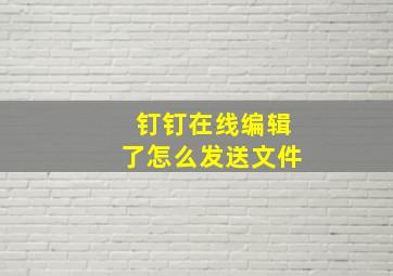 钉钉在线编辑了怎么发送文件