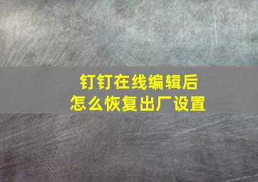 钉钉在线编辑后怎么恢复出厂设置