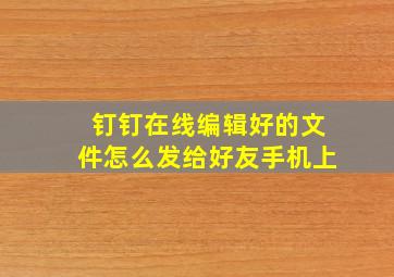 钉钉在线编辑好的文件怎么发给好友手机上