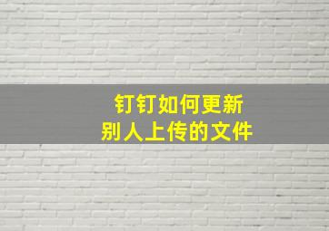 钉钉如何更新别人上传的文件