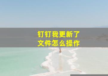 钉钉我更新了文件怎么操作