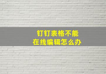 钉钉表格不能在线编辑怎么办