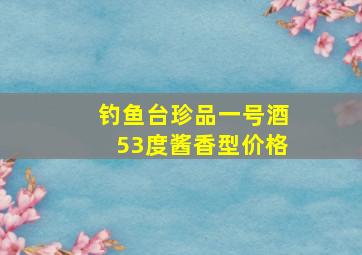 钓鱼台珍品一号酒53度酱香型价格