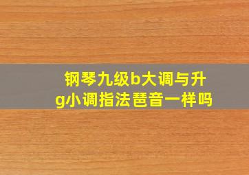 钢琴九级b大调与升g小调指法琶音一样吗