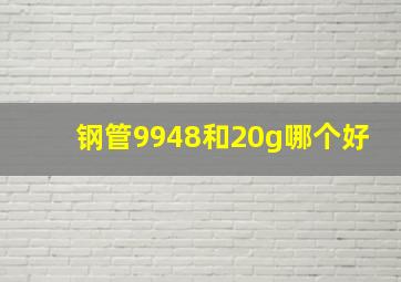 钢管9948和20g哪个好