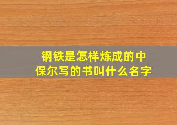 钢铁是怎样炼成的中保尔写的书叫什么名字