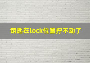 钥匙在lock位置拧不动了