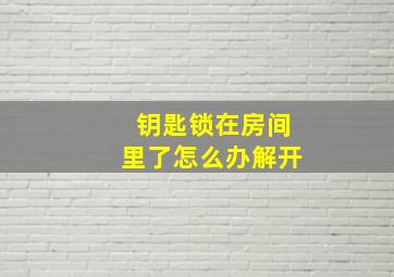 钥匙锁在房间里了怎么办解开