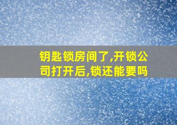 钥匙锁房间了,开锁公司打开后,锁还能要吗