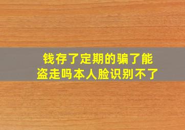 钱存了定期的骗了能盗走吗本人脸识别不了