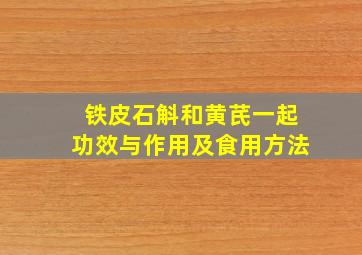 铁皮石斛和黄芪一起功效与作用及食用方法