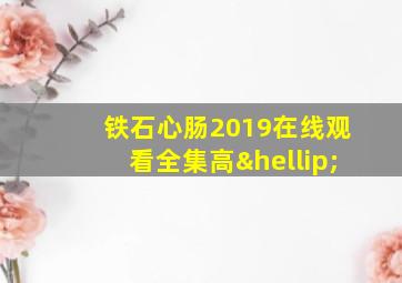 铁石心肠2019在线观看全集高…