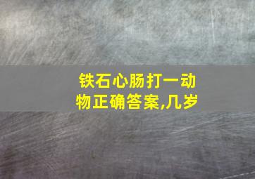 铁石心肠打一动物正确答案,几岁