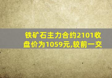 铁矿石主力合约2101收盘价为1059元,较前一交