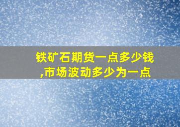 铁矿石期货一点多少钱,市场波动多少为一点