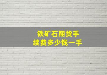 铁矿石期货手续费多少钱一手