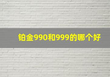 铂金990和999的哪个好