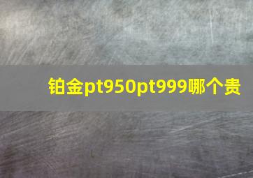 铂金pt950pt999哪个贵