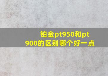 铂金pt950和pt900的区别哪个好一点