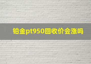 铂金pt950回收价会涨吗