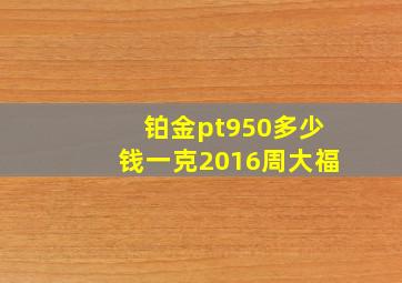 铂金pt950多少钱一克2016周大福