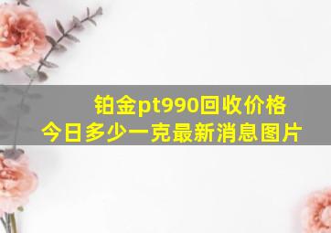 铂金pt990回收价格今日多少一克最新消息图片