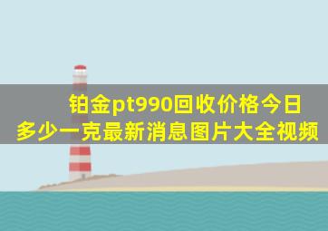 铂金pt990回收价格今日多少一克最新消息图片大全视频